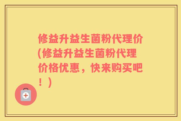 修益升益生菌粉代理价(修益升益生菌粉代理价格优惠，快来购买吧！)