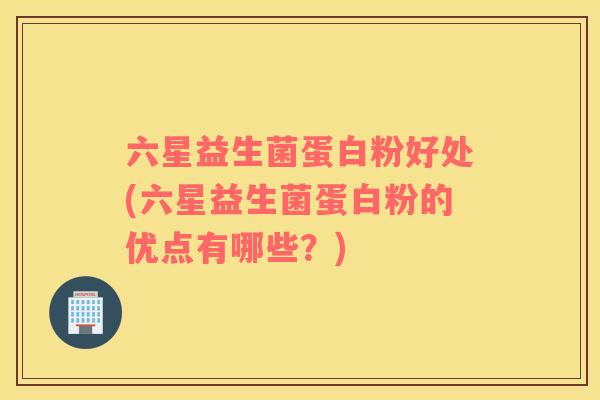 六星益生菌蛋白粉好处(六星益生菌蛋白粉的优点有哪些？)