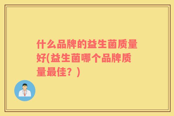 什么品牌的益生菌质量好(益生菌哪个品牌质量佳?) 什么品牌的益生菌质量好(益生菌哪个品牌质量佳?)
