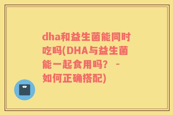 dha和益生菌能同时吃吗(DHA与益生菌能一起食用吗？ - 如何正确搭配)