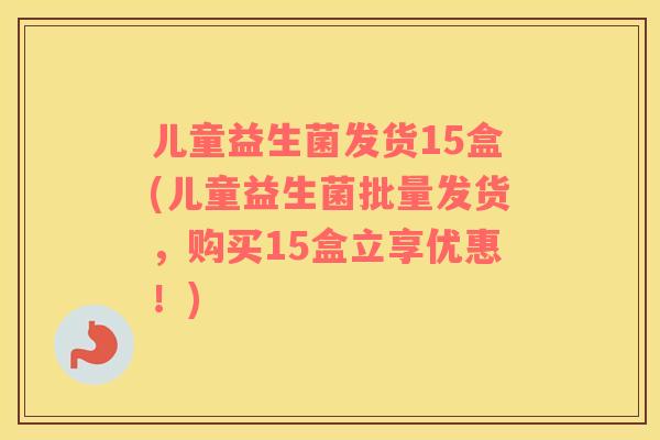 儿童益生菌发货15盒(儿童益生菌批量发货，购买15盒立享优惠！)