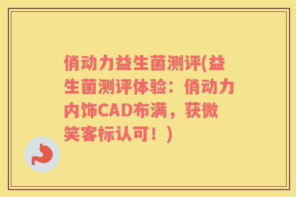俏动力益生菌测评(益生菌测评体验：俏动力内饰CAD布满，获微笑客标认可！)