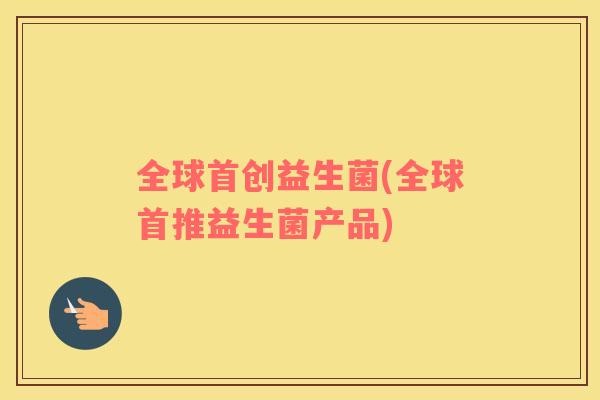 全球首创益生菌(全球首推益生菌产品)