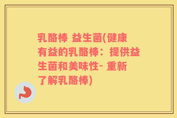 乳酪棒 益生菌(健康有益的乳酪棒：提供益生菌和美味性- 重新了解乳酪棒)