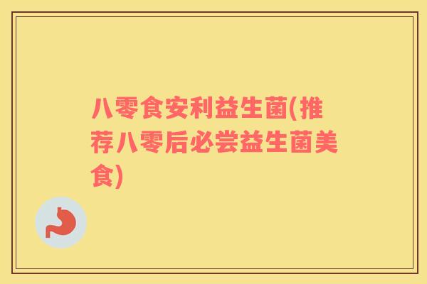 八零食安利益生菌(推荐八零后必尝益生菌美食)