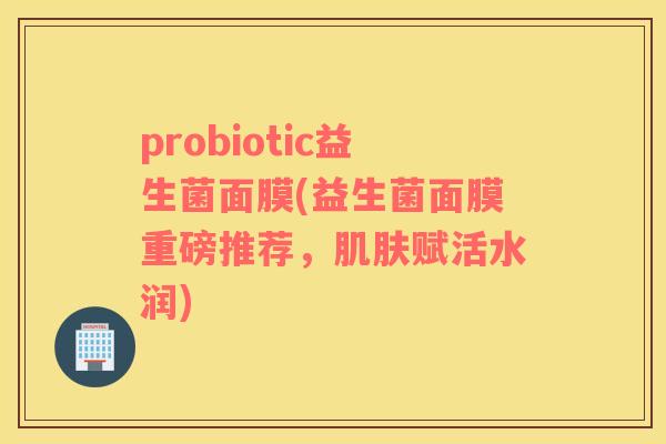 probiotic益生菌面膜(益生菌面膜重磅推荐,赋活水润) probiotic益生菌面膜(益生菌面膜重磅推荐,赋活水润)