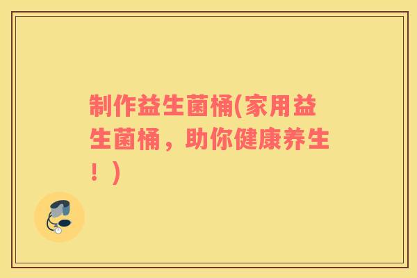 制作益生菌桶(家用益生菌桶，助你健康养生！)