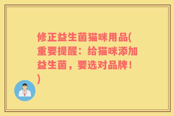修正益生菌猫咪用品(重要提醒:给猫咪添加益生菌,要选对品牌!) 修正益生菌猫咪用品(重要提醒:给猫咪添加益生菌,要选对品牌!)