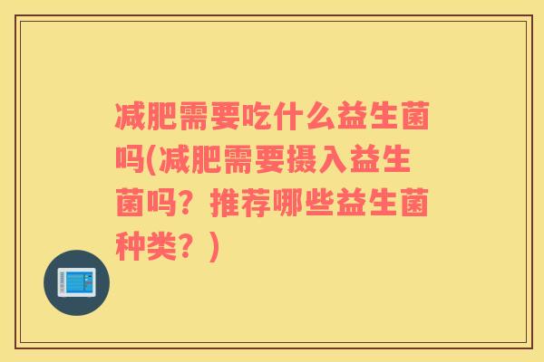 需要吃什么益生菌吗(需要摄入益生菌吗?推荐哪些益生菌种类?) 需要吃什么益生菌吗(需要摄入益生菌吗?推荐哪些益生菌种类?)