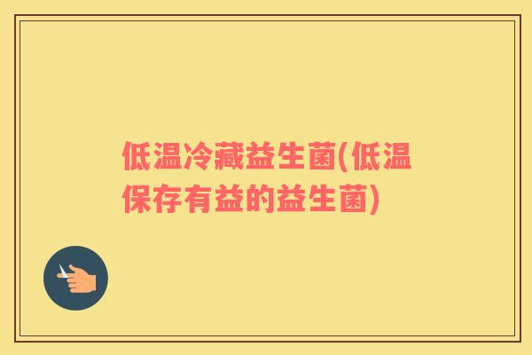 低温冷藏益生菌(低温保存有益的益生菌)