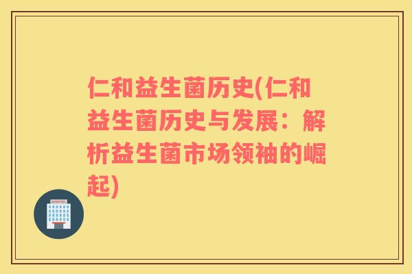仁和益生菌历史(仁和益生菌历史与发展:解析益生菌市场领袖的崛起) 仁和益生菌历史(仁和益生菌历史与发展:解析益生菌市场领袖的崛起)