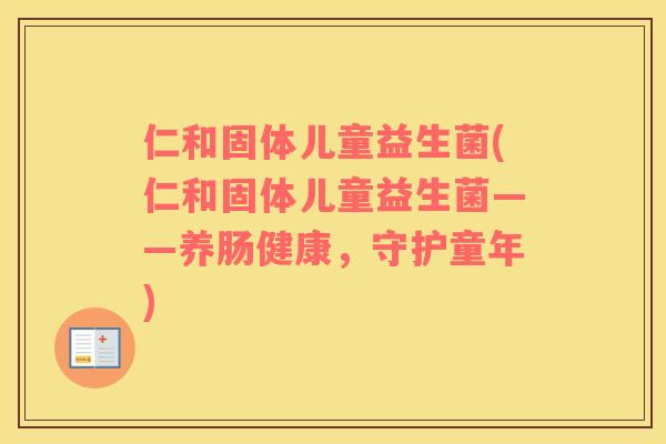 仁和固体儿童益生菌(仁和固体儿童益生菌——养肠健康,守护童年) 仁和固体儿童益生菌(仁和固体儿童益生菌——养肠健康,守护童年)