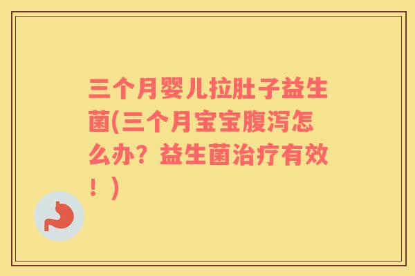 三个月婴儿拉肚子益生菌(三个月宝宝怎么办?益生菌有效!) 三个月婴儿拉肚子益生菌(三个月宝宝怎么办?益生菌有效!)