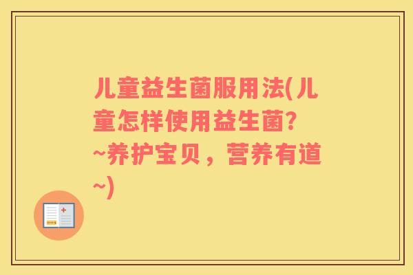 儿童益生菌服用法(儿童怎样使用益生菌？ ~养护宝贝，营养有道~)