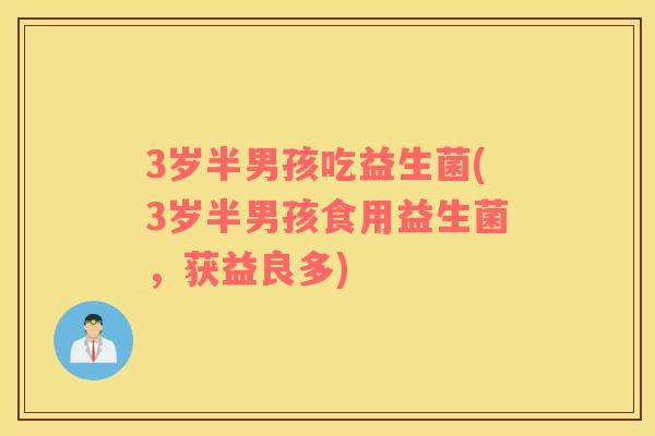 3岁半男孩吃益生菌(3岁半男孩食用益生菌，获益良多)