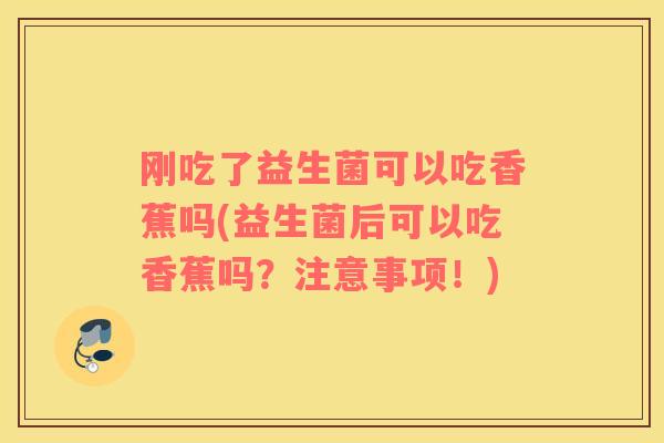 刚吃了益生菌可以吃香蕉吗(益生菌后可以吃香蕉吗？注意事项！)