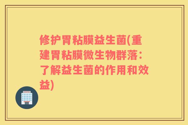 修护胃粘膜益生菌(重建胃粘膜微生物群落：了解益生菌的作用和效益)