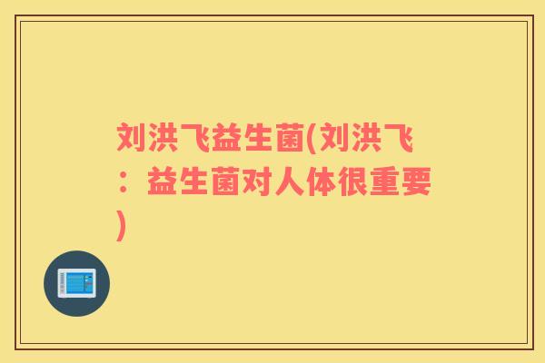 刘洪飞益生菌(刘洪飞：益生菌对人体很重要)