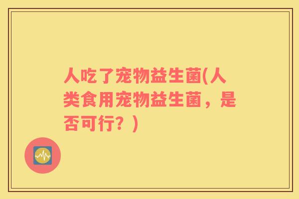 人吃了宠物益生菌(人类食用宠物益生菌，是否可行？)