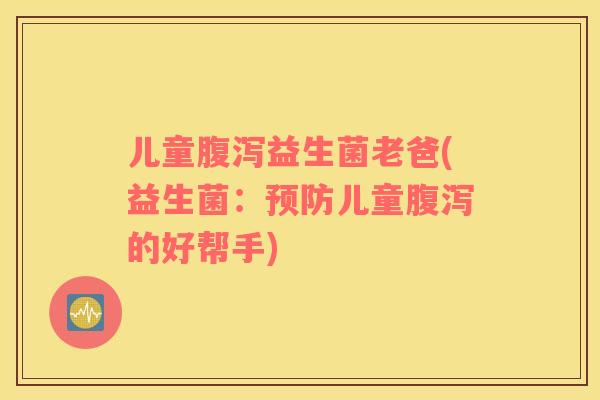 儿童益生菌老爸(益生菌:儿童的好帮手) 儿童益生菌老爸(益生菌:儿童的好帮手)