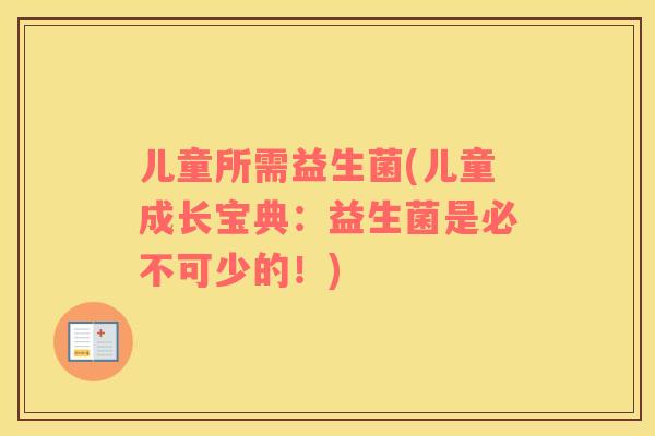 儿童所需益生菌(儿童成长宝典：益生菌是必不可少的！)