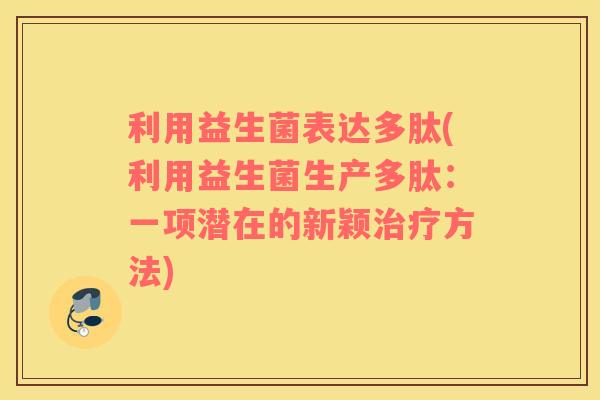 利用益生菌表达多肽(利用益生菌生产多肽：一项潜在的新颖方法)