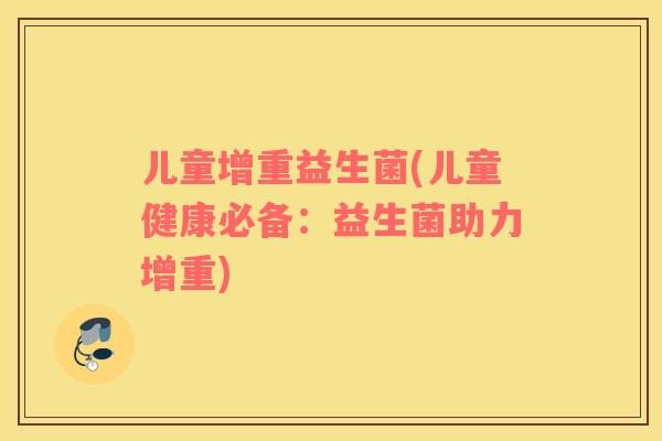 儿童增重益生菌(儿童健康必备:益生菌助力增重) 儿童增重益生菌(儿童健康必备:益生菌助力增重)
