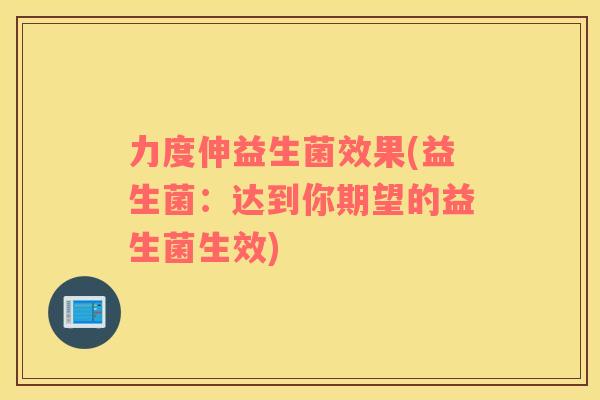 力度伸益生菌效果(益生菌：达到你期望的益生菌生效)