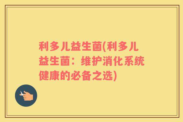 利多儿益生菌(利多儿益生菌：维护消化系统健康的必备之选)