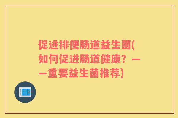 促进排便肠道益生菌(如何促进肠道健康？——重要益生菌推荐)