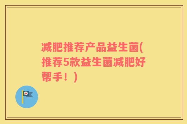 推荐产品益生菌(推荐5款益生菌好帮手!) 推荐产品益生菌(推荐5款益生菌好帮手!)