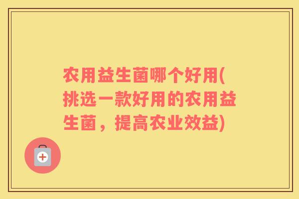 农用益生菌哪个好用(挑选一款好用的农用益生菌，提高农业效益)
