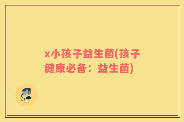 x小孩子益生菌(孩子健康必备:益生菌) x小孩子益生菌(孩子健康必备:益生菌)