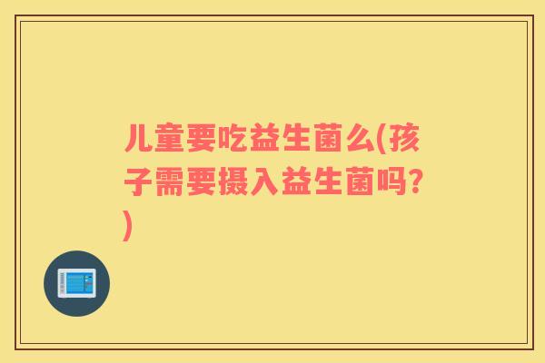 儿童要吃益生菌么(孩子需要摄入益生菌吗？)