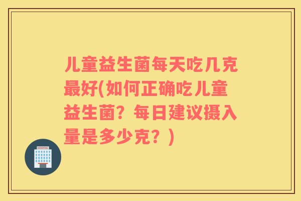 儿童益生菌每天吃几克好(如何正确吃儿童益生菌?每日建议摄入量是多少克?) 儿童益生菌每天吃几克好(如何正确吃儿童益生菌?每日建议摄入量是多少克?)