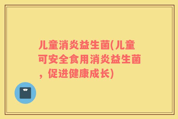儿童益生菌(儿童可安全食用益生菌，促进健康成长)