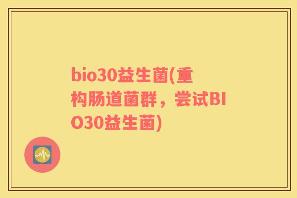 bio30益生菌(重构肠道菌群,尝试BIO30益生菌) bio30益生菌(重构肠道菌群,尝试BIO30益生菌)