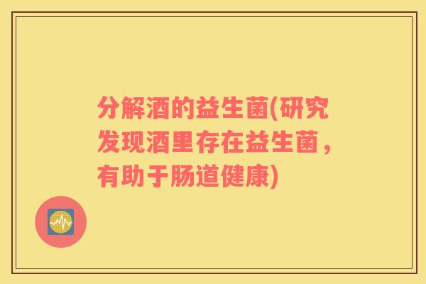 分解酒的益生菌(研究发现酒里存在益生菌，有助于肠道健康)