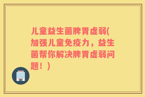 儿童益生菌脾胃虚弱(加强儿童力，益生菌帮你解决脾胃虚弱问题！)