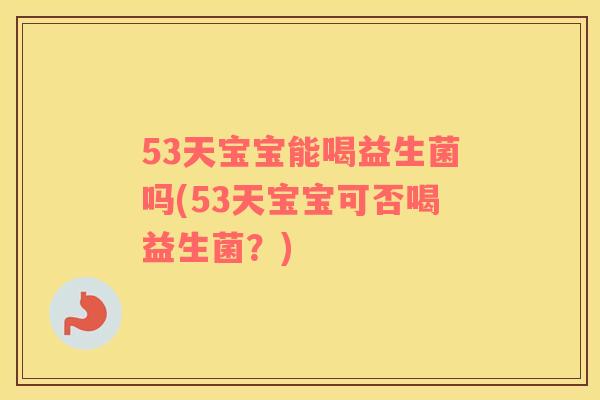 53天宝宝能喝益生菌吗(53天宝宝可否喝益生菌？)