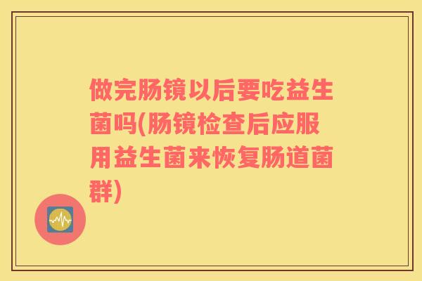 做完肠镜以后要吃益生菌吗(肠镜检查后应服用益生菌来恢复肠道菌群)