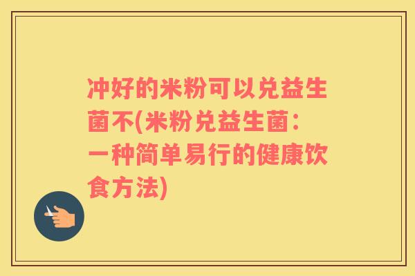 冲好的米粉可以兑益生菌不(米粉兑益生菌:一种简单易行的健康饮食方法) 冲好的米粉可以兑益生菌不(米粉兑益生菌:一种简单易行的健康饮食方法)