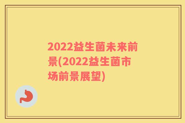2022益生菌未来前景(2022益生菌市场前景展望)