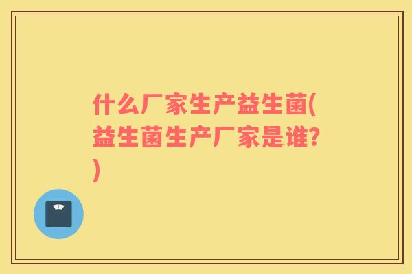 什么厂家生产益生菌(益生菌生产厂家是谁？)