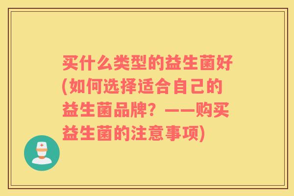 买什么类型的益生菌好(如何选择适合自己的益生菌品牌？——购买益生菌的注意事项)
