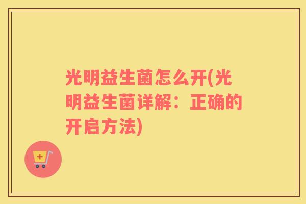 光明益生菌怎么开(光明益生菌详解：正确的开启方法)
