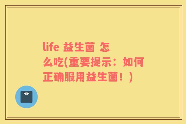 life 益生菌 怎么吃(重要提示:如何正确服用益生菌!) life 益生菌 怎么吃(重要提示:如何正确服用益生菌!)