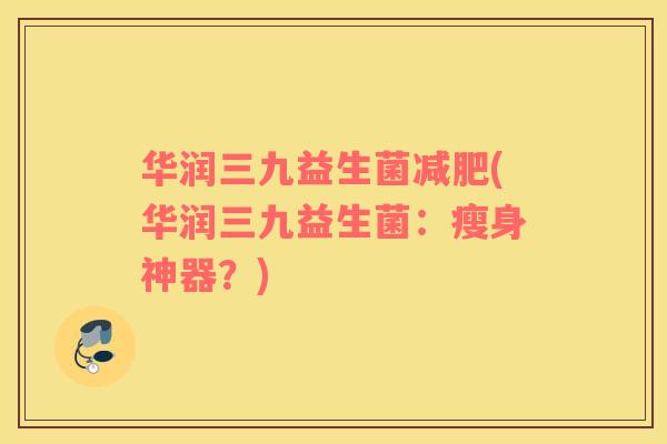 华润三九益生菌(华润三九益生菌：瘦身神器？)