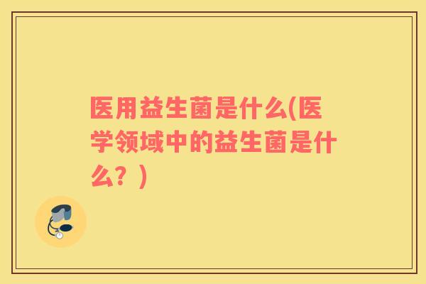 医用益生菌是什么(医学领域中的益生菌是什么？)