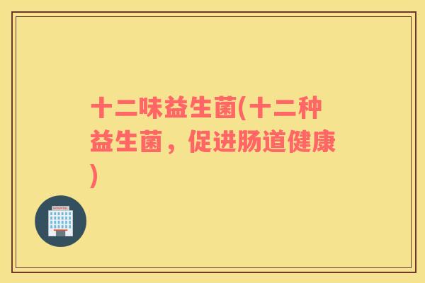 十二味益生菌(十二种益生菌，促进肠道健康)